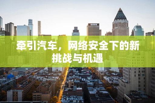 牵引汽车，网络安全下的新挑战与机遇