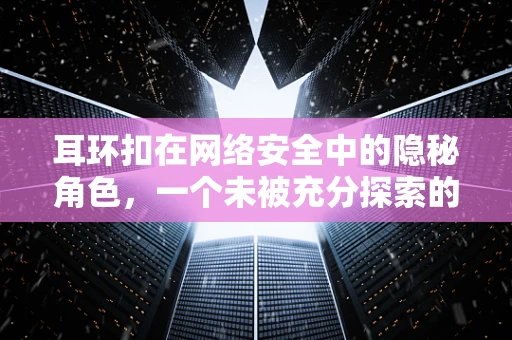 耳环扣在网络安全中的隐秘角色，一个未被充分探索的防御点？