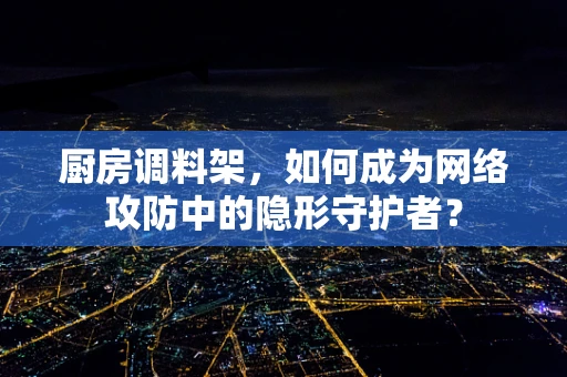 厨房调料架，如何成为网络攻防中的隐形守护者？