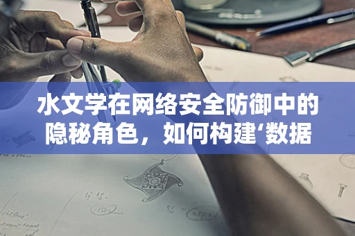 水文学在网络安全防御中的隐秘角色，如何构建‘数据河流’的护堤？