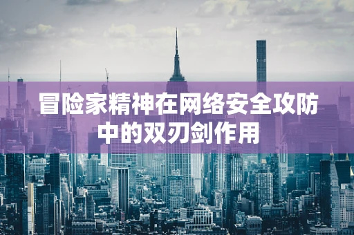 冒险家精神在网络安全攻防中的双刃剑作用