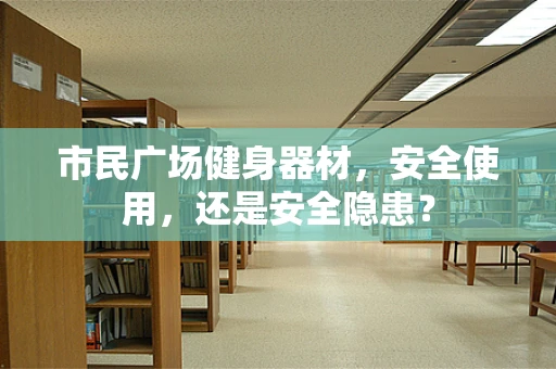 市民广场健身器材，安全使用，还是安全隐患？