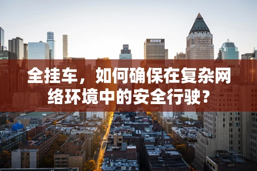 全挂车，如何确保在复杂网络环境中的安全行驶？