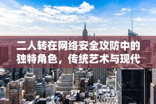 二人转在网络安全攻防中的独特角色，传统艺术与现代技术的碰撞