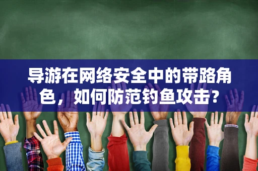 导游在网络安全中的带路角色，如何防范钓鱼攻击？