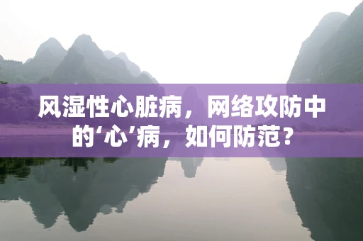 风湿性心脏病，网络攻防中的‘心’病，如何防范？