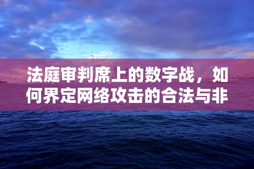 法庭审判席上的数字战，如何界定网络攻击的合法与非法？