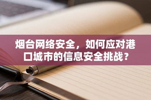 烟台网络安全，如何应对港口城市的信息安全挑战？