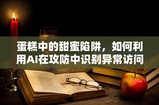 蛋糕中的甜蜜陷阱，如何利用AI在攻防中识别异常访问模式？