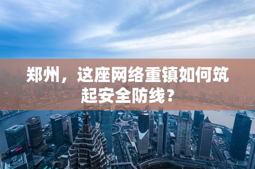 郑州，这座网络重镇如何筑起安全防线？