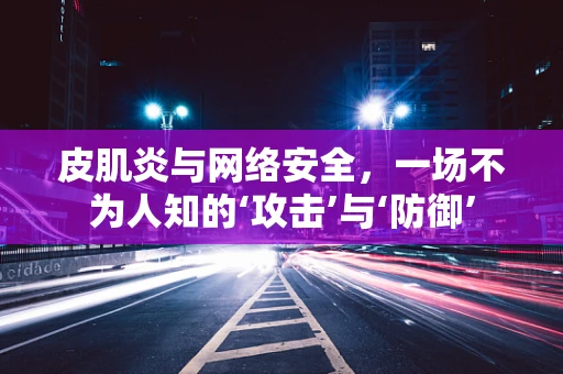 皮肌炎与网络安全，一场不为人知的‘攻击’与‘防御’