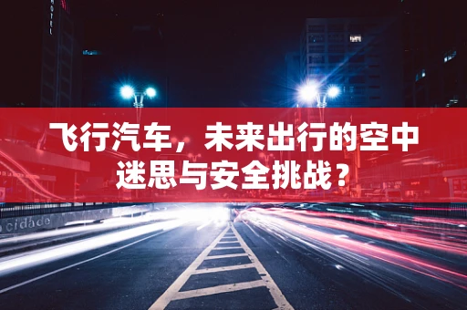 飞行汽车，未来出行的空中迷思与安全挑战？