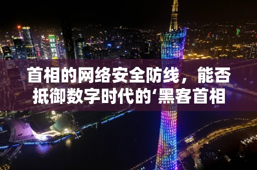 首相的网络安全防线，能否抵御数字时代的‘黑客首相’？