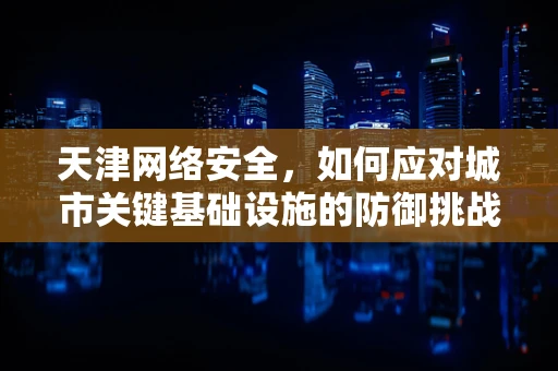 天津网络安全，如何应对城市关键基础设施的防御挑战？