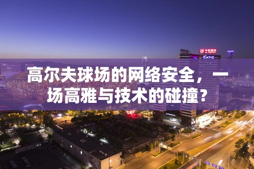 高尔夫球场的网络安全，一场高雅与技术的碰撞？