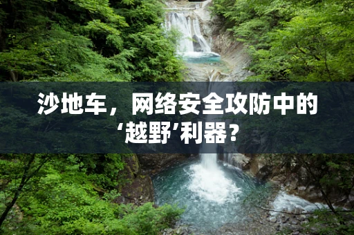 沙地车，网络安全攻防中的‘越野’利器？