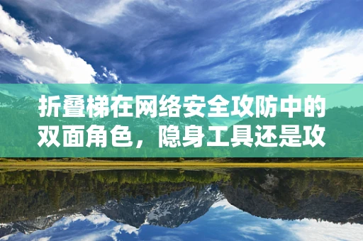 折叠梯在网络安全攻防中的双面角色，隐身工具还是攻击利器？