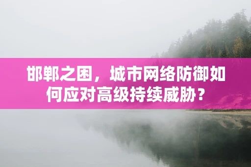 邯郸之困，城市网络防御如何应对高级持续威胁？