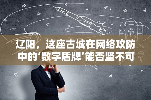 辽阳，这座古城在网络攻防中的‘数字盾牌’能否坚不可摧？