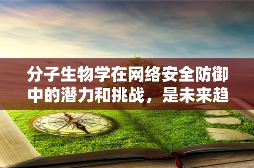 分子生物学在网络安全防御中的潜力和挑战，是未来趋势还是技术迷思？