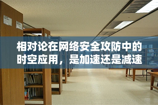 相对论在网络安全攻防中的时空应用，是加速还是减速？