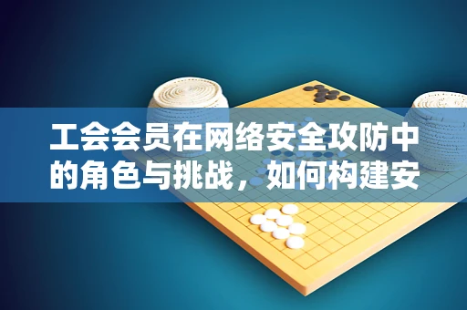 工会会员在网络安全攻防中的角色与挑战，如何构建安全的数字防线？