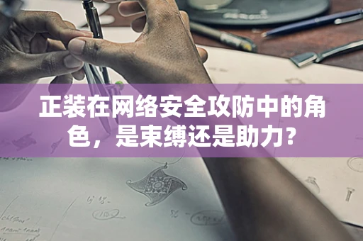 正装在网络安全攻防中的角色，是束缚还是助力？