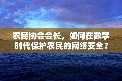 农民协会会长，如何在数字时代保护农民的网络安全？