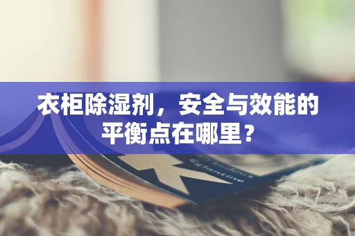 衣柜除湿剂，安全与效能的平衡点在哪里？