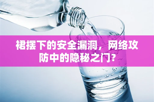 裙摆下的安全漏洞，网络攻防中的隐秘之门？