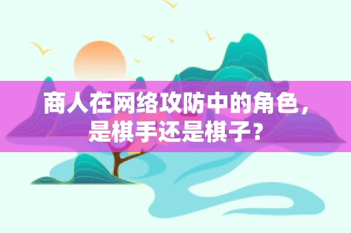 商人在网络攻防中的角色，是棋手还是棋子？