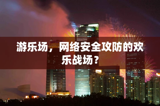 游乐场，网络安全攻防的欢乐战场？