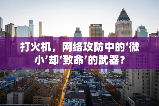 打火机，网络攻防中的‘微小’却‘致命’的武器？