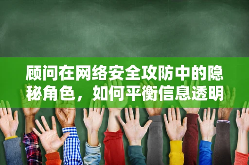 顾问在网络安全攻防中的隐秘角色，如何平衡信息透明与策略保密？