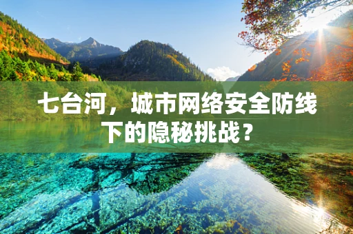 七台河，城市网络安全防线下的隐秘挑战？