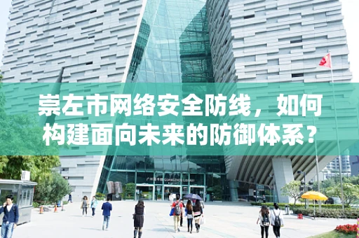 崇左市网络安全防线，如何构建面向未来的防御体系？