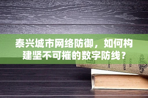 泰兴城市网络防御，如何构建坚不可摧的数字防线？