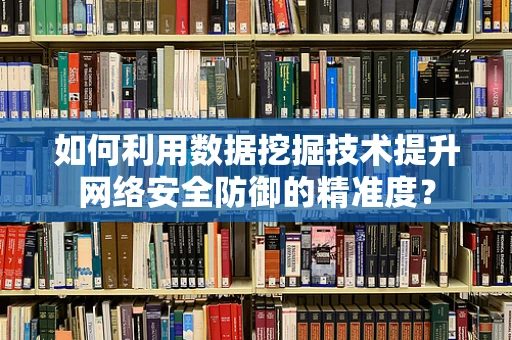 如何利用数据挖掘技术提升网络安全防御的精准度？