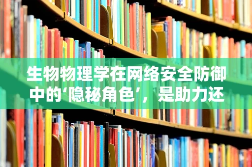 生物物理学在网络安全防御中的‘隐秘角色’，是助力还是威胁？