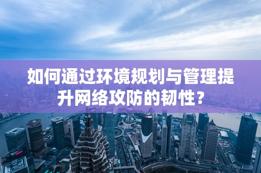 如何通过环境规划与管理提升网络攻防的韧性？