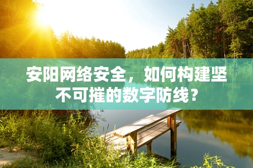 安阳网络安全，如何构建坚不可摧的数字防线？