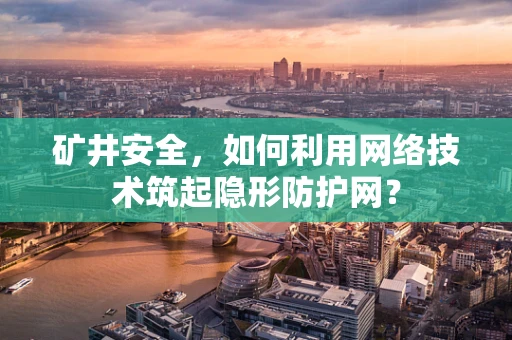 矿井安全，如何利用网络技术筑起隐形防护网？