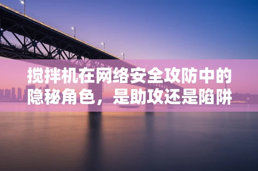 搅拌机在网络安全攻防中的隐秘角色，是助攻还是陷阱？