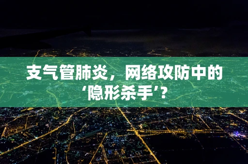 支气管肺炎，网络攻防中的‘隐形杀手’？