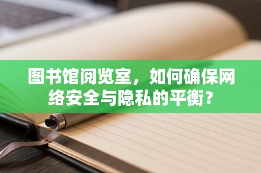 图书馆阅览室，如何确保网络安全与隐私的平衡？