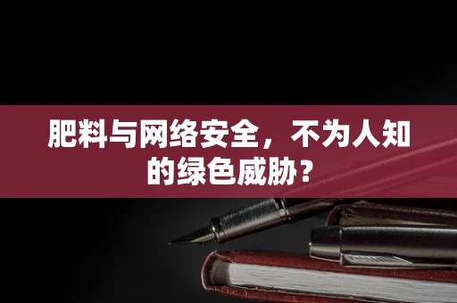 肥料与网络安全，不为人知的绿色威胁？