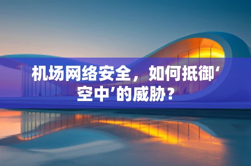 机场网络安全，如何抵御‘空中’的威胁？