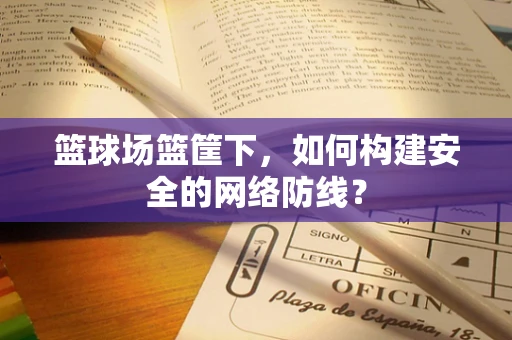 篮球场篮筐下，如何构建安全的网络防线？