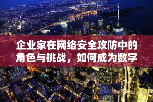 企业家在网络安全攻防中的角色与挑战，如何成为数字时代的守护者？