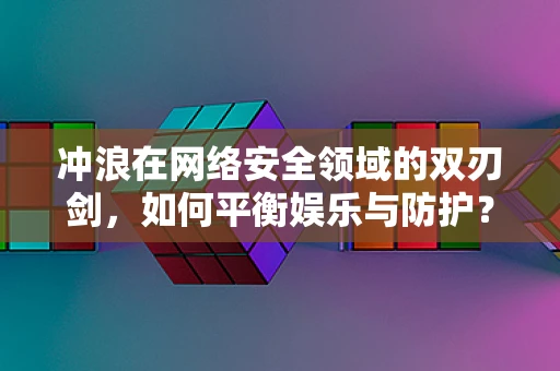 冲浪在网络安全领域的双刃剑，如何平衡娱乐与防护？